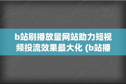 b站刷播放量网站助力短视频投流效果最大化 (b站播放量自己看算吗)