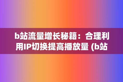 b站流量增长秘籍：合理利用IP切换提高播放量 (b站流量高峰)