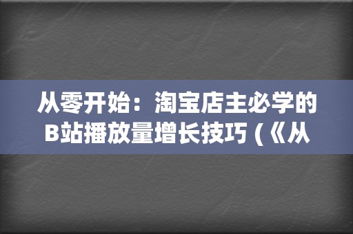 从零开始：淘宝店主必学的B站播放量增长技巧 (《从零开始》)