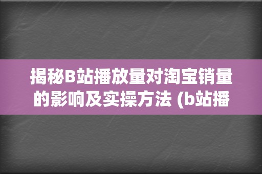 揭秘B站播放量对淘宝销量的影响及实操方法 (b站播放规则)