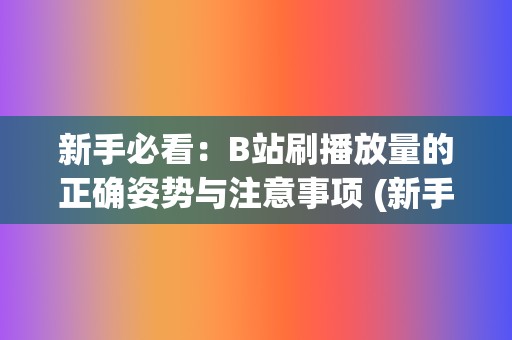 新手必看：B站刷播放量的正确姿势与注意事项 (新手必看保姆级包粽教程)