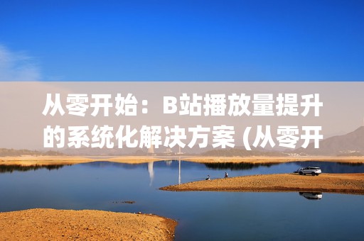 从零开始：B站播放量提升的系统化解决方案 (从零开始by龙傲天免费阅读)