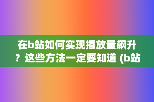 在b站如何实现播放量飙升？这些方法一定要知道 (b站怎么弄实名认证)