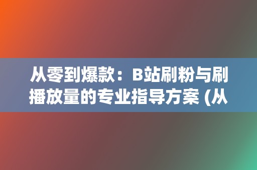 从零到爆款：B站刷粉与刷播放量的专业指导方案 (从零开始火爆娱乐圈)