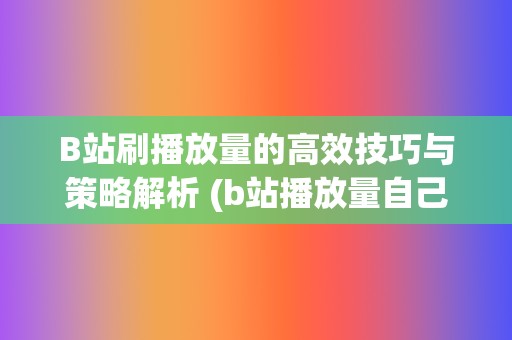 B站刷播放量的高效技巧与策略解析 (b站播放量自己看算吗)