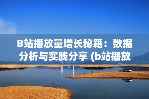 B站播放量增长秘籍：数据分析与实践分享 (b站播放量增长规律)