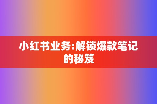 小红书业务:解锁爆款笔记的秘笈 第2张 小红书业务:解锁爆款笔记的秘笈 第2张