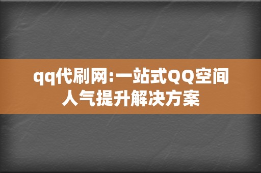 qq代刷网:一站式QQ空间人气提升解决方案 第2张 qq代刷网:一站式QQ空间人气提升解决方案 第2张