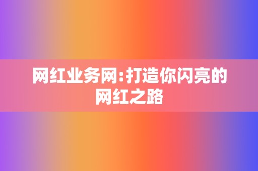网红业务网:打造你闪亮的网红之路 第2张 网红业务网:打造你闪亮的网红之路 第2张