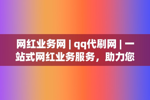 网红业务网 | qq代刷网 一站式网红业务服务,助力您成为网络红人 第2张 网红业务网 | qq代刷网 一站式网红业务服务,助力您成为网络红人 第2张