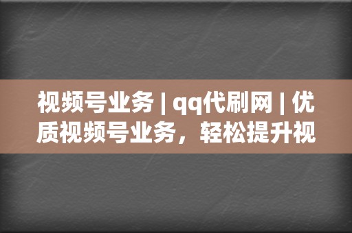 视频号业务 | qq代刷网 优质视频号业务，轻松提升视频号人气  第2张