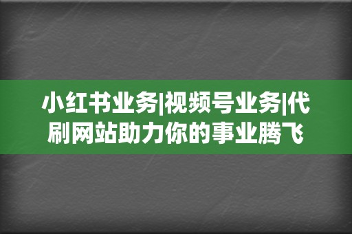 小红书业务|视频号业务|代刷网站助力你的事业腾飞 第2张 小红书业务|视频号业务|代刷网站助力你的事业腾飞 第2张