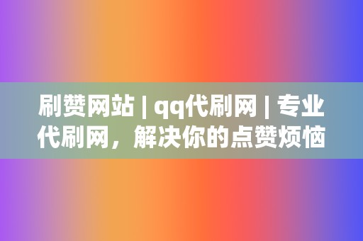 刷赞网站 | qq代刷网 专业代刷网,解决你的点赞烦恼 第2张 刷赞网站 | qq代刷网 专业代刷网,解决你的点赞烦恼 第2张
