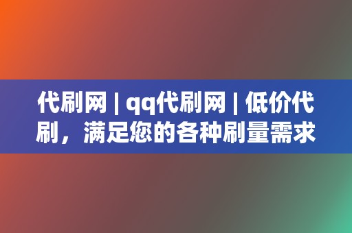 代刷网 | qq代刷网 低价代刷,满足您的各种刷量需求 第2张 代刷网 | qq代刷网 低价代刷,满足您的各种刷量需求 第2张