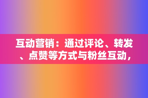 互动营销：通过评论、转发、点赞等方式与粉丝互动，提升用户粘性。  第2张