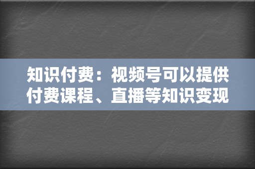 知识付费:视频号可以提供付费课程、直播等知识变现方式。 第2张 知识付费:视频号可以提供付费课程、直播等知识变现方式。 第2张
