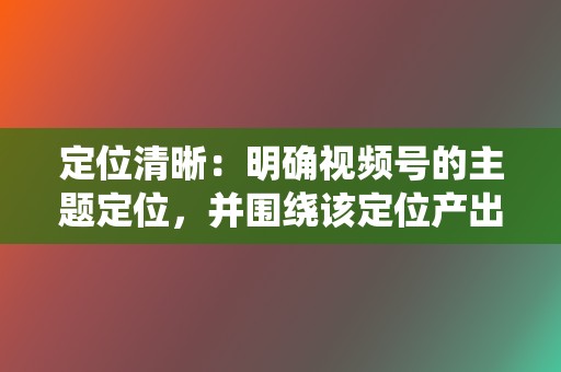 定位清晰:明确视频号的主题定位,并围绕该定位产出内容。 第2张 定位清晰:明确视频号的主题定位,并围绕该定位产出内容。 第2张