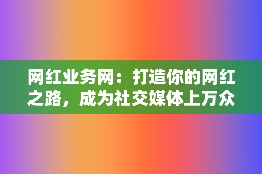 网红业务网:打造你的网红之路,成为社交媒体上万众瞩目的明星 第2张 网红业务网:打造你的网红之路,成为社交媒体上万众瞩目的明星 第2张