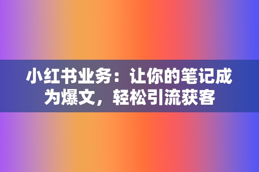 小红书业务:让你的笔记成为爆文,轻松引流获客 第2张 小红书业务:让你的笔记成为爆文,轻松引流获客 第2张