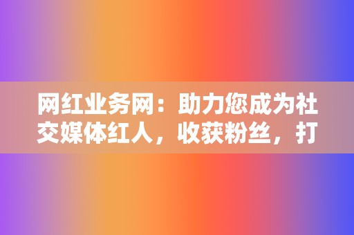 网红业务网:助力您成为社交媒体红人,收获粉丝,打造个人IP! 第2张 网红业务网:助力您成为社交媒体红人,收获粉丝,打造个人IP! 第2张