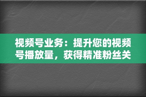 视频号业务：提升您的视频号播放量，获得精准粉丝关注，打造影响力！  第2张