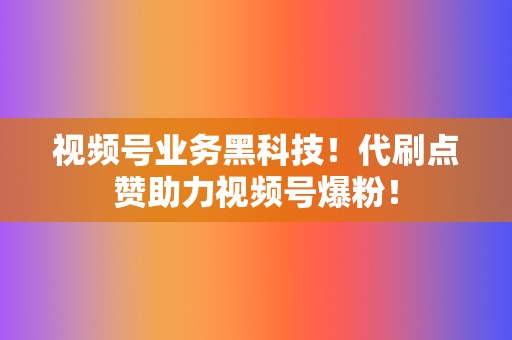 视频号业务黑科技!代刷点赞助力视频号爆粉! 第2张 视频号业务黑科技!代刷点赞助力视频号爆粉! 第2张
