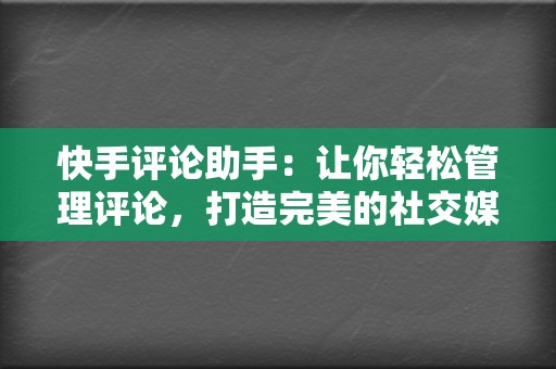 快手评论助手:让你轻松管理评论,打造完美的社交媒体形象 第2张 快手评论助手:让你轻松管理评论,打造完美的社交媒体形象 第2张