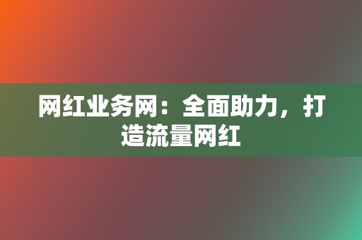 网红业务网:全面助力,打造流量网红 第2张 网红业务网:全面助力,打造流量网红 第2张