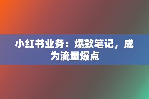 小红书业务:爆款笔记,成为流量爆点 第2张 小红书业务:爆款笔记,成为流量爆点 第2张