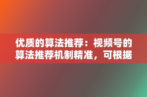 优质的算法推荐:视频号的算法推荐机制精准,可根据用户的喜好推荐相关视频,提高视频的曝光量。 第2张 优质的算法推荐:视频号的算法推荐机制精准,可根据用户的喜好推荐相关视频,提高视频的曝光量。 第2张
