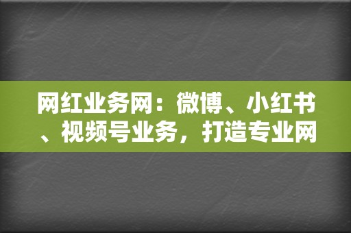 网红业务网:微博、小红书、视频号业务,打造专业网红形象 第2张 网红业务网:微博、小红书、视频号业务,打造专业网红形象 第2张