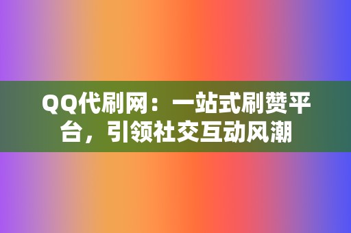 QQ代刷网:一站式刷赞平台,引领社交互动风潮 第2张 QQ代刷网:一站式刷赞平台,引领社交互动风潮 第2张