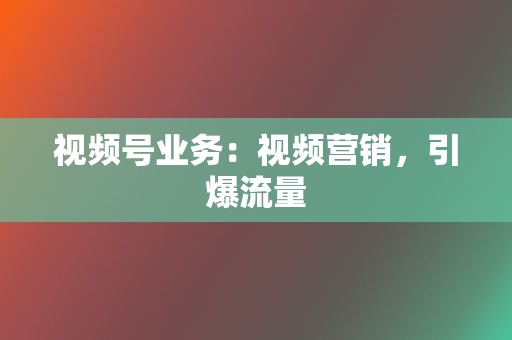 视频号业务:视频营销,引爆流量 第2张 视频号业务:视频营销,引爆流量 第2张