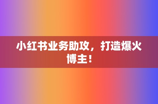 小红书业务助攻,打造爆火博主! 第2张 小红书业务助攻,打造爆火博主! 第2张