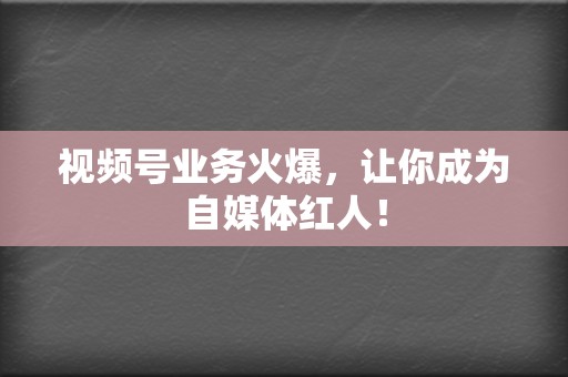 视频号业务火爆,让你成为自媒体红人! 第2张 视频号业务火爆,让你成为自媒体红人! 第2张