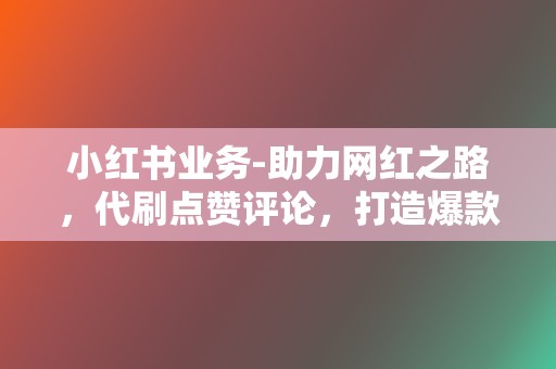 小红书业务-助力网红之路,代刷点赞评论,打造爆款,吸引粉丝 第2张 小红书业务-助力网红之路,代刷点赞评论,打造爆款,吸引粉丝 第2张