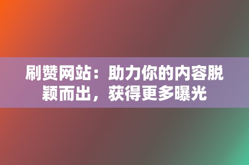 刷赞网站:助力你的内容脱颖而出,获得更多曝光 第2张 刷赞网站:助力你的内容脱颖而出,获得更多曝光 第2张