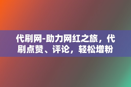 代刷网-助力网红之旅,代刷点赞、评论,轻松增粉 第2张 代刷网-助力网红之旅,代刷点赞、评论,轻松增粉 第2张